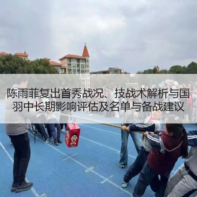 陈雨菲复出首秀战况、技战术解析与国羽中长期影响评估及名单与备战建议